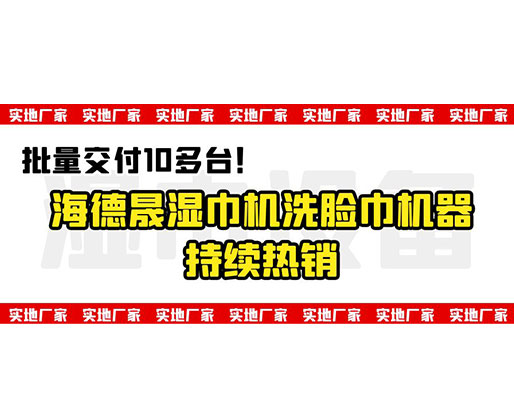 批量交付10多臺！海德晟濕巾機洗臉巾機器持續熱銷