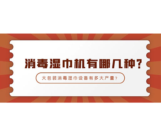 消毒濕巾機有哪幾種？大包裝消毒濕巾設備有多大產量？