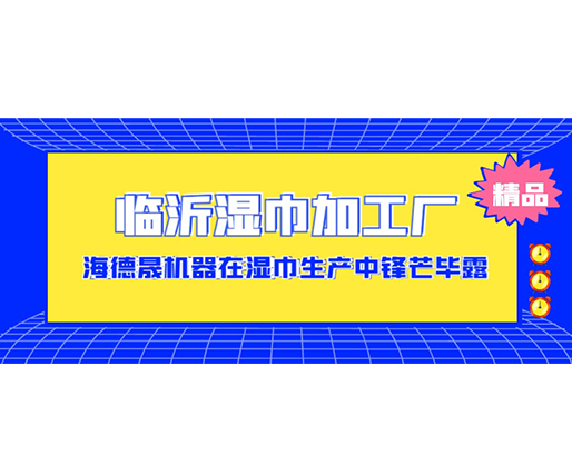 臨沂濕巾加工廠-海德晟機器在濕巾生產中鋒芒畢露！