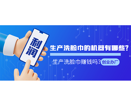 生產洗臉巾的機器有哪些？生產洗臉巾賺錢嗎？
