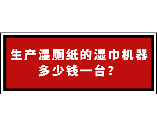 生產濕廁紙的濕巾機器多少錢一臺？