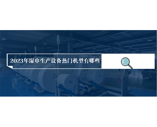 2023年濕巾生產(chǎn)設(shè)備熱門機(jī)型有哪些？價(jià)格多少？