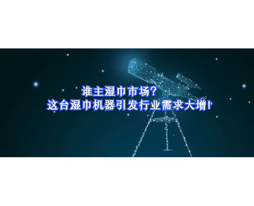 誰主濕巾市場？這臺濕巾機(jī)器引發(fā)行業(yè)需求大增！