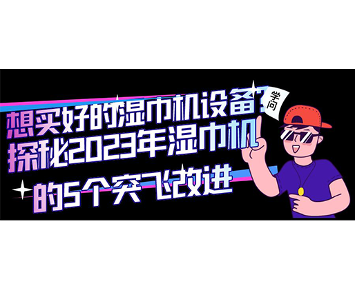 想買好的濕巾機(jī)設(shè)備？探秘2023年濕巾機(jī)的5個突飛改進(jìn)