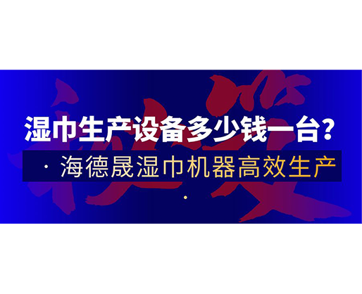 濕巾生產設備多少錢一臺？海德晟濕巾機器高效生產！