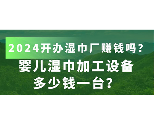 嬰兒濕巾加工設備多少錢一臺？2024開辦濕巾廠賺錢嗎？
