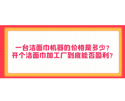一臺潔面巾機器的價格是多少？開個潔面巾加工廠到底能否盈利？