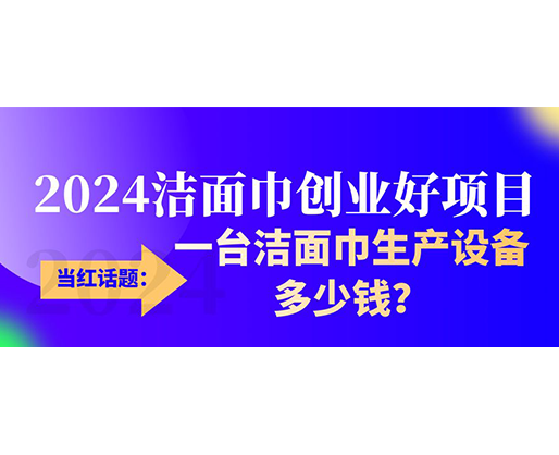 當紅話題：2024潔面巾創業好項目，一臺潔面巾生產設備多少錢，令人咋舌！