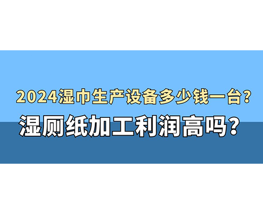 2024濕巾生產設備多少錢一臺？濕廁紙加工利潤高嗎？