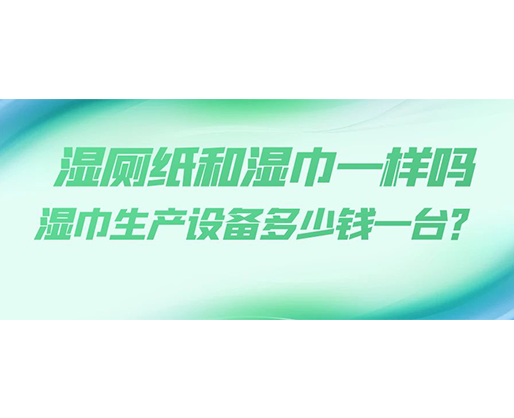 濕廁紙和濕巾一樣嗎，濕巾生產設備多少錢一臺？