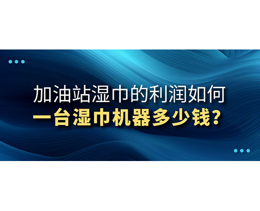 加油站濕巾的利潤如何，一臺濕巾機器多少錢？