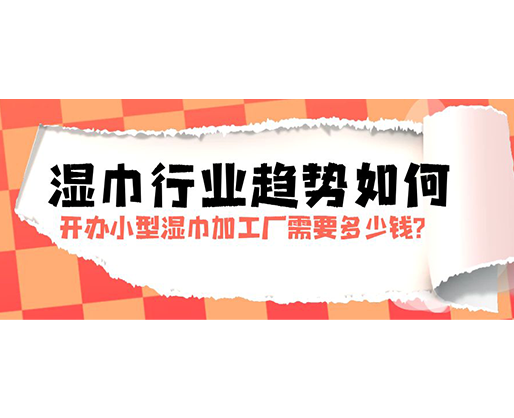 濕巾行業趨勢如何，開辦小型濕巾加工廠需要多少錢？