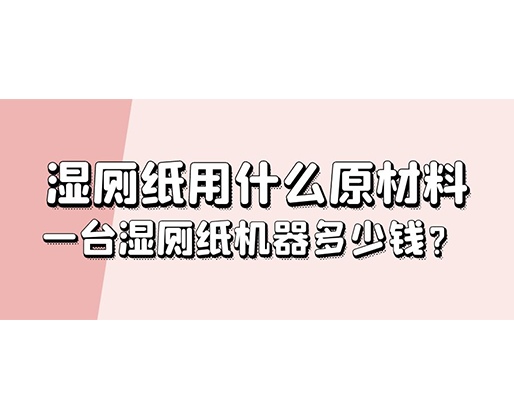 濕廁紙用什么原材料，一臺濕廁紙機器多少錢？