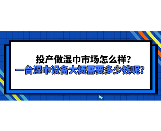 投產做濕巾市場怎么樣？一臺濕巾設備大概需要多少錢呢？