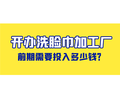 開辦洗臉巾加工廠，前期需要投入多少錢？