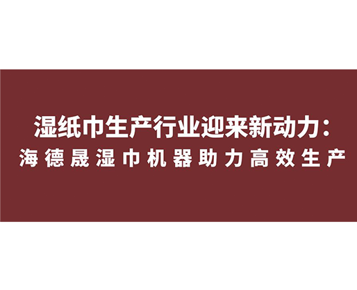 濕紙巾生產行業(yè)迎來新動力：海德晟濕巾機器助力高效生產